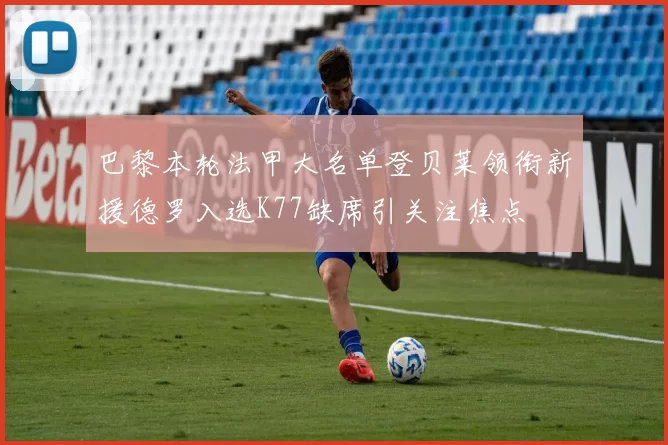 巴黎本轮法甲大名单登贝莱领衔新援德罗入选K77缺席引关注焦点